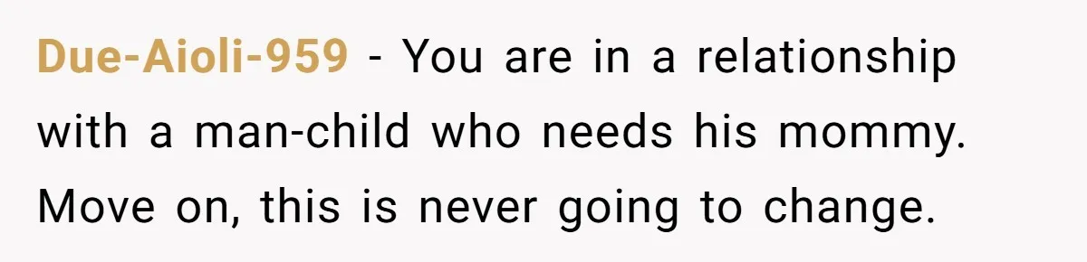 Due-Aioli-959 − You are in a relationship with a man-child who needs his mommy. Move on, this is never going to change.