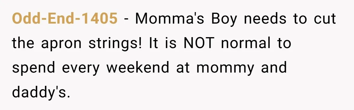 Odd-End-1405 − Momma's Boy needs to cut the apron strings! It is NOT normal to spend every weekend at mommy and daddy's.