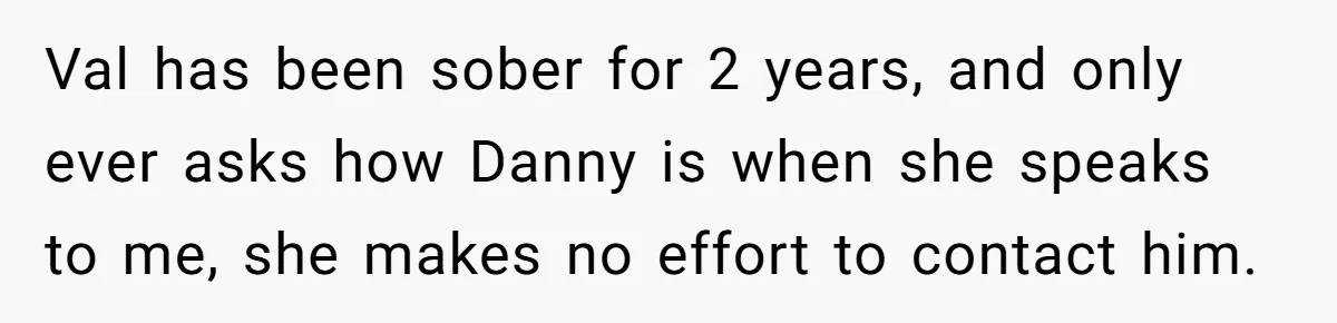 Val has been sober for 2 years, and only ever asks how Danny is when she speaks to me, she makes no effort to contact him.