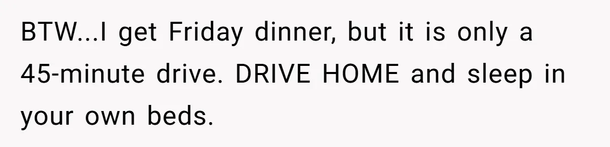 BTW...I get Friday dinner, but it is only a 45-minute drive. DRIVE HOME and sleep in your own beds.