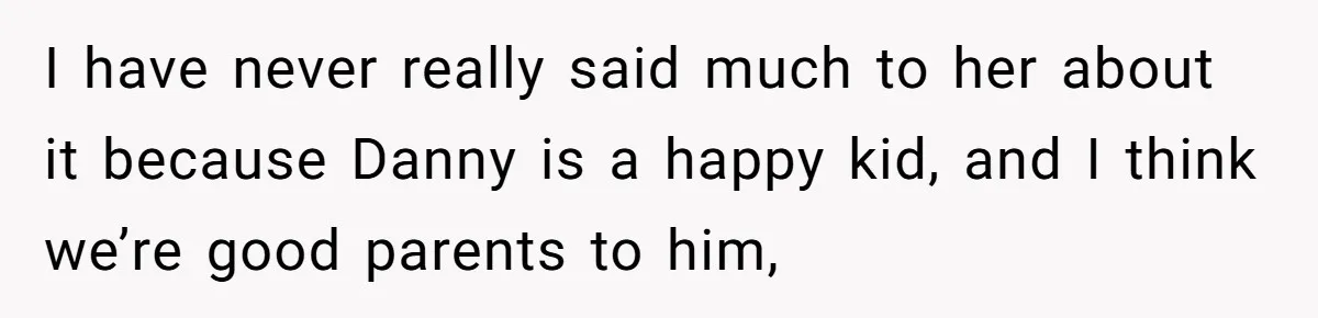 I have never really said much to her about it because Danny is a happy kid, and I think we’re good parents to him,