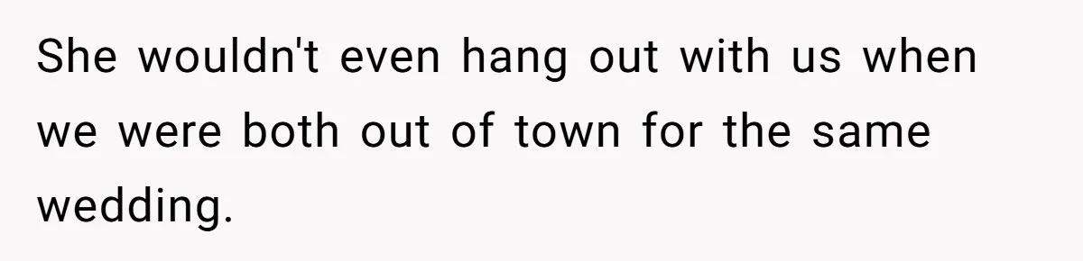 She wouldn't even hang out with us when we were both out of town for the same wedding.