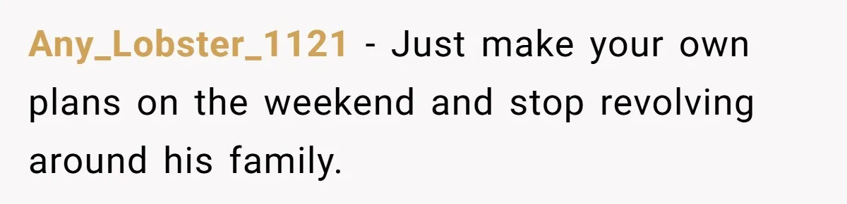 Any_Lobster_1121 − Just make your own plans on the weekend and stop revolving around his family.