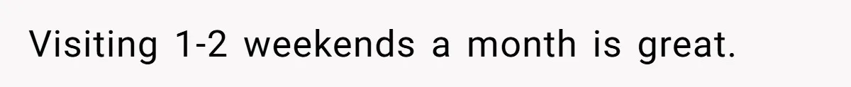 Visiting 1-2 weekends a month is great.