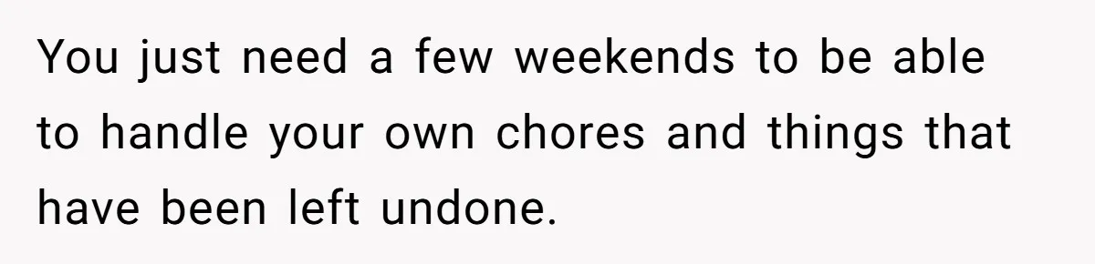 You just need a few weekends to be able to handle your own chores and things that have been left undone.