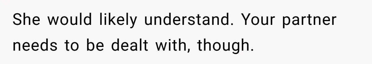 She would likely understand. Your partner needs to be dealt with, though.