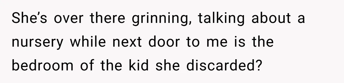 She’s over there grinning, talking about a nursery while next door to me is the bedroom of the kid she discarded?