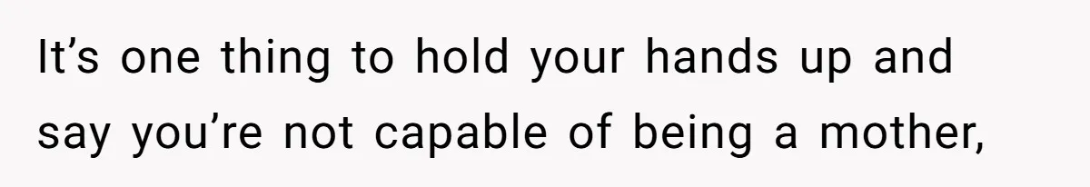 It’s one thing to hold your hands up and say you’re not capable of being a mother,