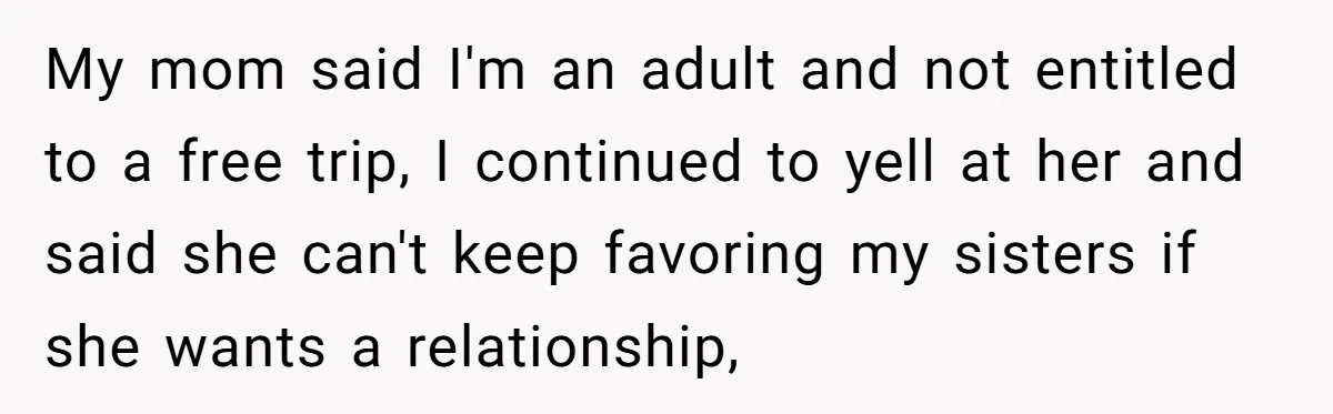 My mom said I'm an adult and not entitled to a free trip, I continued to yell at her and said she can't keep favoring my sisters if she wants...