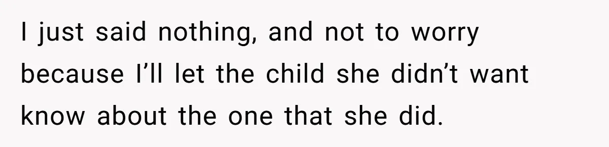 I just said nothing, and not to worry because I’ll let the child she didn’t want know about the one that she did.