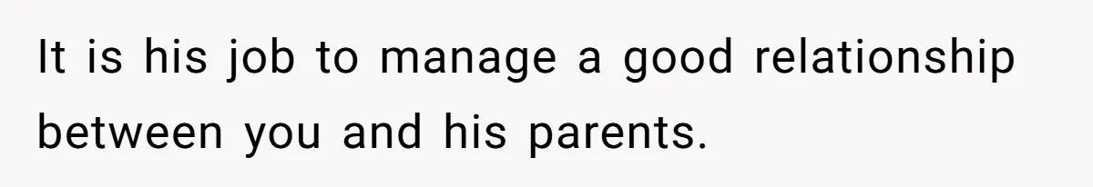 It is his job to manage a good relationship between you and his parents.