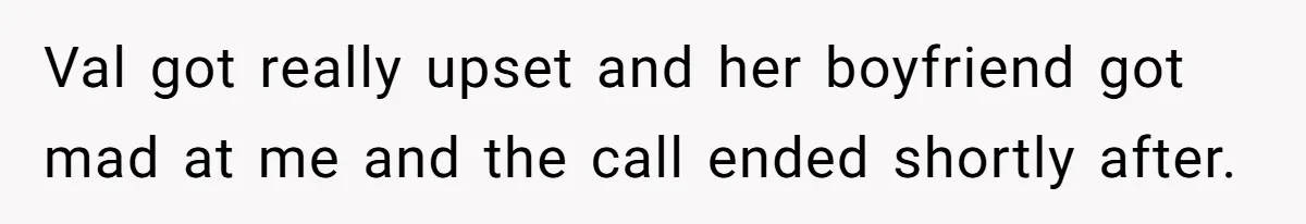 Val got really upset and her boyfriend got mad at me and the call ended shortly after.