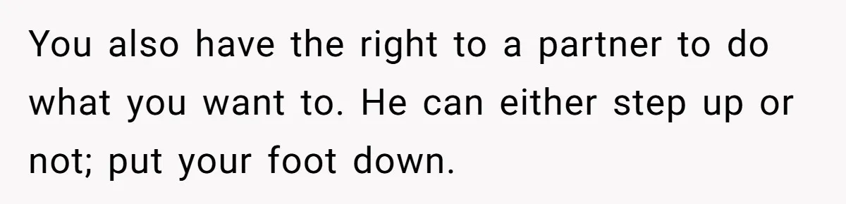 You also have the right to a partner to do what you want to. He can either step up or not; put your foot down.