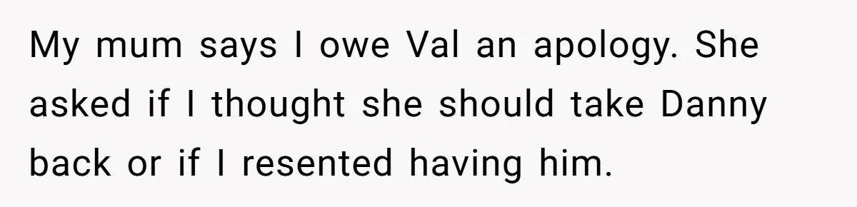 My mum says I owe Val an apology. She asked if I thought she should take Danny back or if I resented having him.