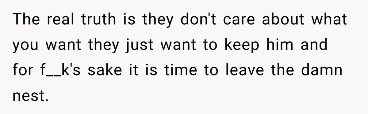 The real truth is they don't care about what you want they just want to keep him and for f__k's sake it is time to leave the damn nest.
