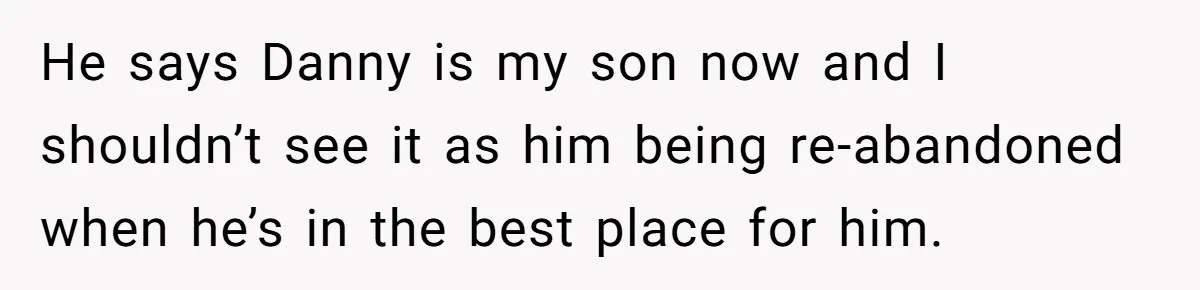 He says Danny is my son now and I shouldn’t see it as him being re-abandoned when he’s in the best place for him.