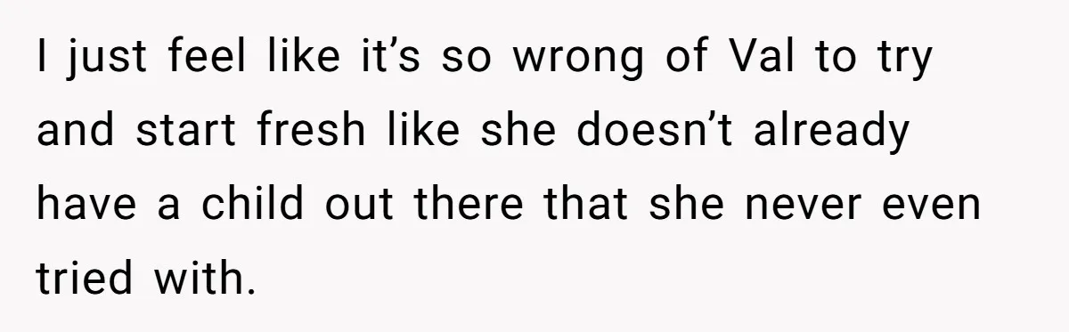 I just feel like it’s so wrong of Val to try and start fresh like she doesn’t already have a child out there that she never even tried with.