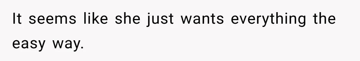 It seems like she just wants everything the easy way.