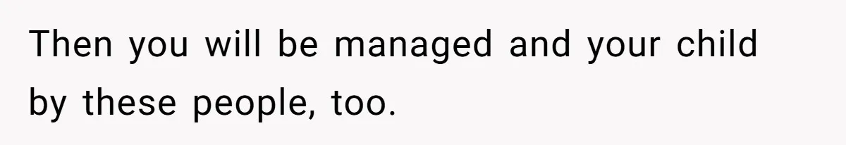 Then you will be managed and your child by these people, too.