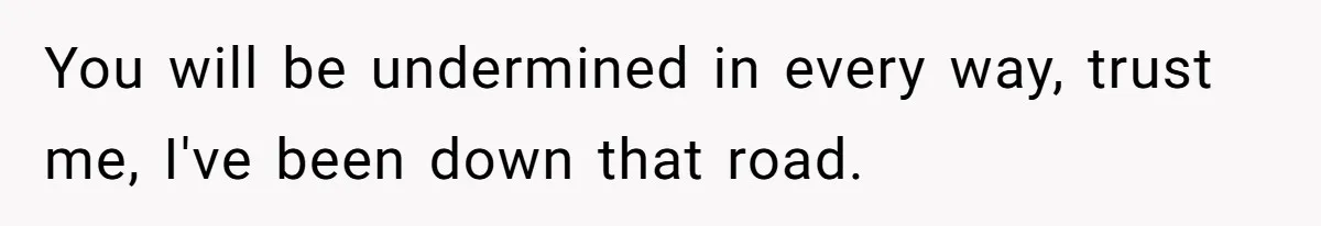 You will be undermined in every way, trust me, I've been down that road.