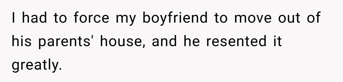 I had to force my boyfriend to move out of his parents' house, and he resented it greatly.