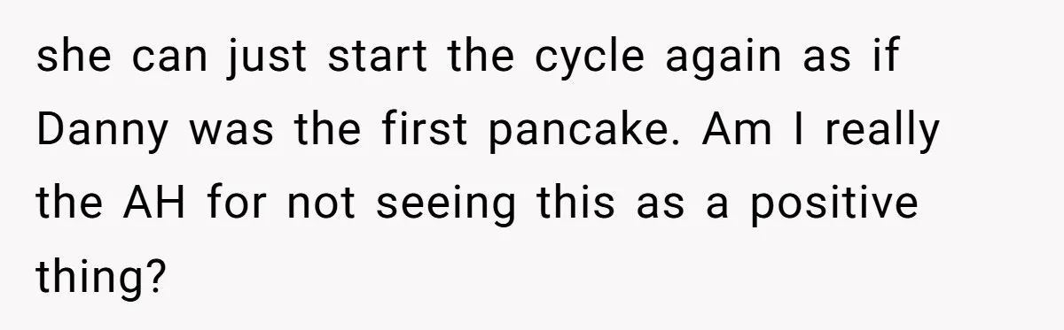 she can just start the cycle again as if Danny was the first pancake. Am I really the AH for not seeing this as a positive thing?