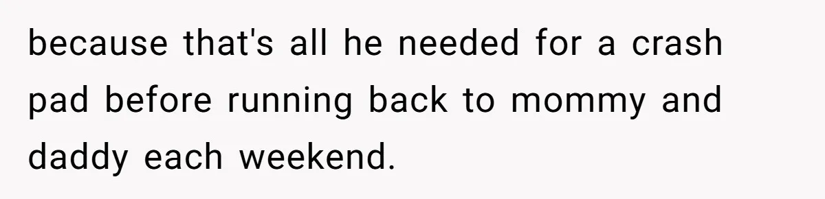 because that's all he needed for a crash pad before running back to mommy and daddy each weekend.