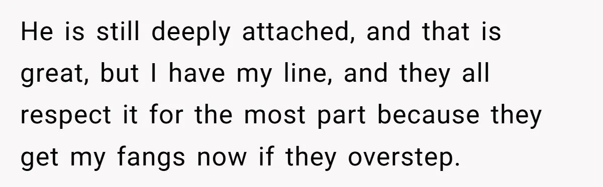 He is still deeply attached, and that is great, but I have my line, and they all respect it for the most part because they get my fangs now if...