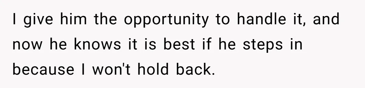 I give him the opportunity to handle it, and now he knows it is best if he steps in because I won't hold back.