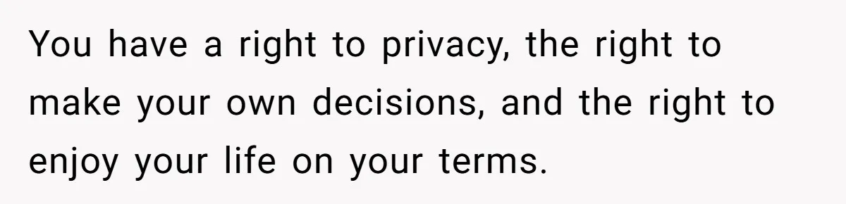 You have a right to privacy, the right to make your own decisions, and the right to enjoy your life on your terms.