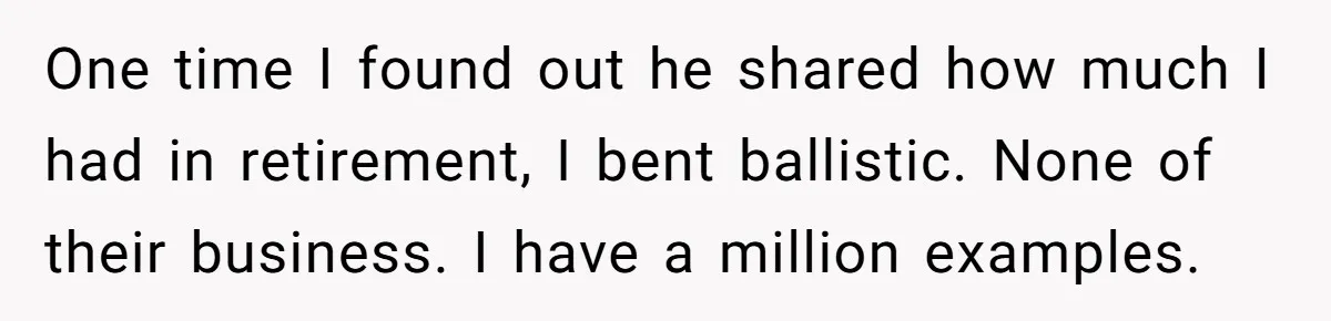 One time I found out he shared how much I had in retirement, I bent ballistic. None of their business. I have a million examples.