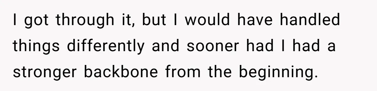 I got through it, but I would have handled things differently and sooner had I had a stronger backbone from the beginning.