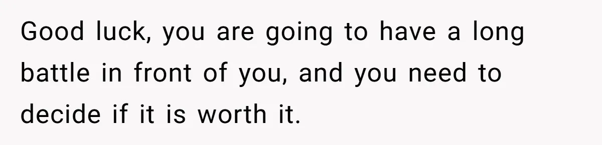 Good luck, you are going to have a long battle in front of you, and you need to decide if it is worth it.