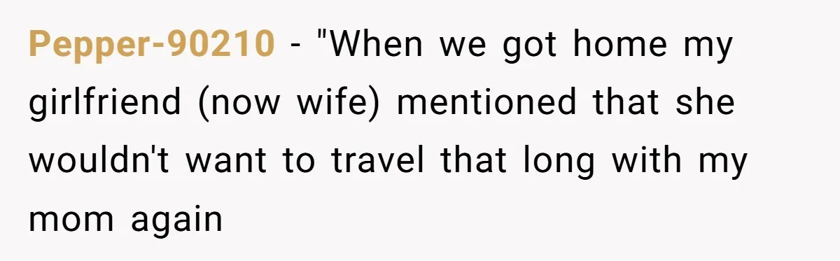 Pepper-90210 − "When we got home my girlfriend (now wife) mentioned that she wouldn't want to travel that long with my mom again