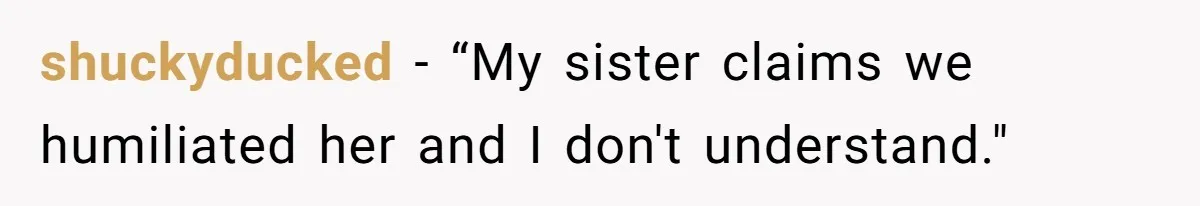 shuckyducked − “My sister claims we humiliated her and I don't understand."