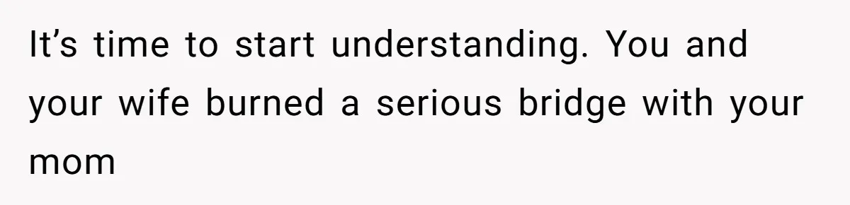 It’s time to start understanding. You and your wife burned a serious bridge with your mom