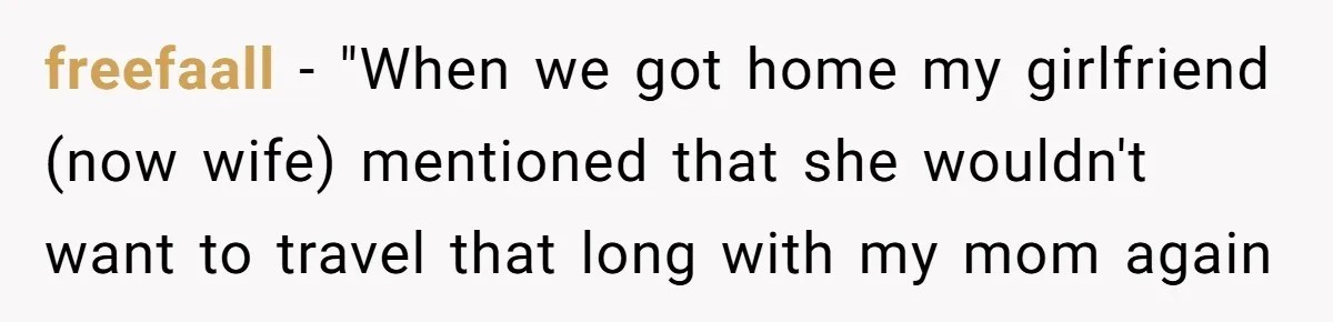 freefaall − "When we got home my girlfriend (now wife) mentioned that she wouldn't want to travel that long with my mom again