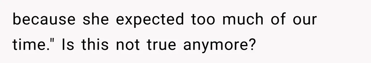 because she expected too much of our time." Is this not true anymore?