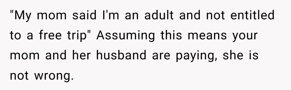 ​"My mom said I'm an adult and not entitled to a free trip" Assuming this means your mom and her husband are paying, she is not wrong. ​