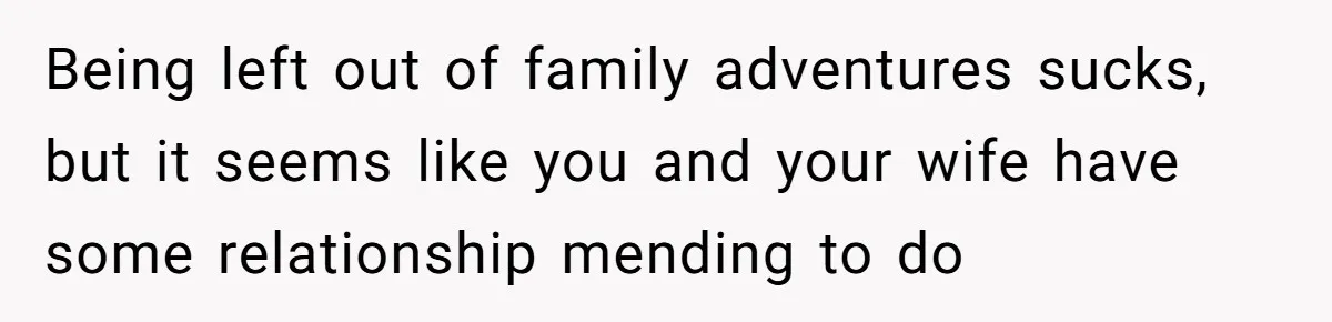 Being left out of family adventures sucks, but it seems like you and your wife have some relationship mending to do