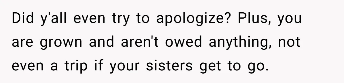 Did y'all even try to apologize? Plus, you are grown and aren't owed anything, not even a trip if your sisters get to go.