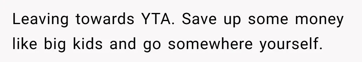 Leaving towards YTA. Save up some money like big kids and go somewhere yourself.