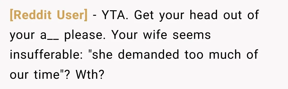 [Reddit User] − YTA. Get your head out of your a__ please. Your wife seems insufferable: "she demanded too much of our time"? Wth?