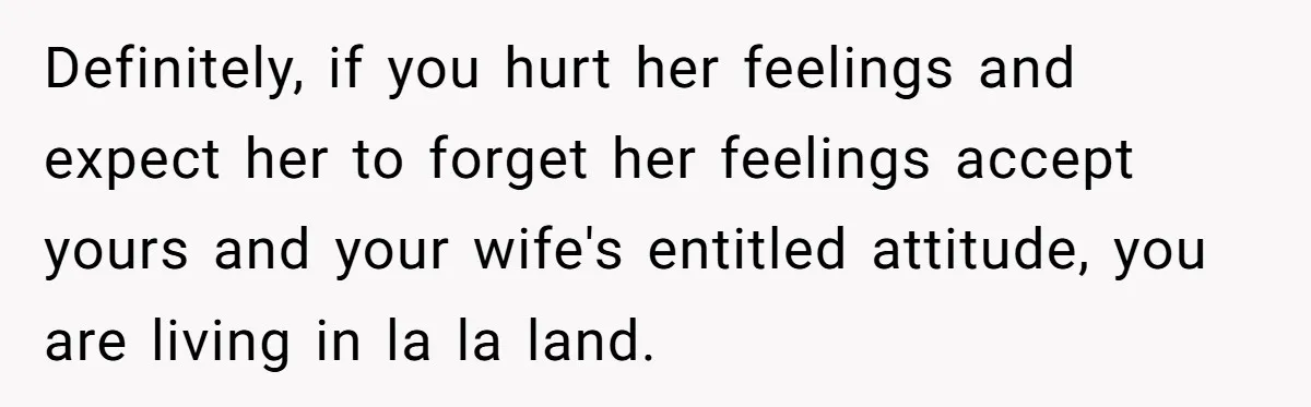 Definitely, if you hurt her feelings and expect her to forget her feelings accept yours and your wife's entitled attitude, you are living in la la land.