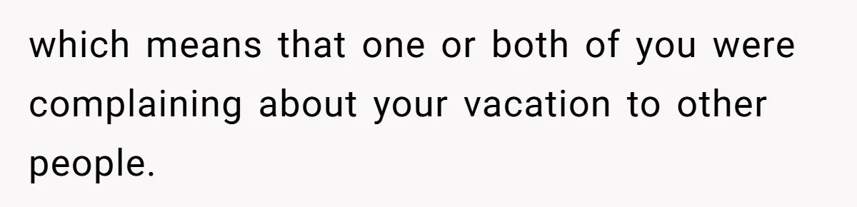 which means that one or both of you were complaining about your vacation to other people.