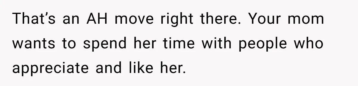 That’s an AH move right there. Your mom wants to spend her time with people who appreciate and like her.