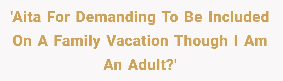 'AITA for demanding to be included on a family vacation though I am an adult?'