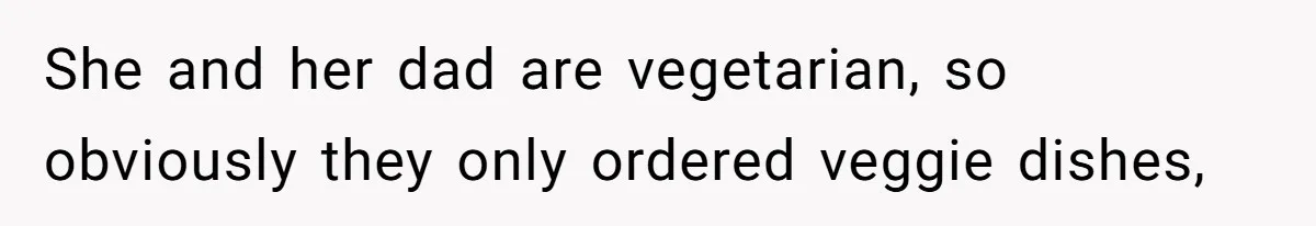 She and her dad are vegetarian, so obviously they only ordered veggie dishes,
