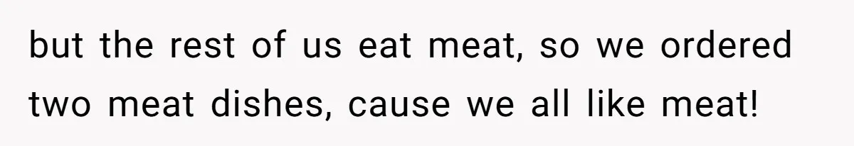 but the rest of us eat meat, so we ordered two meat dishes, cause we all like meat!