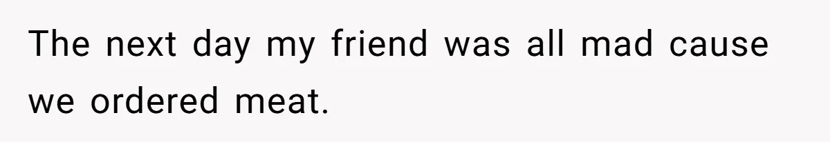 The next day my friend was all mad cause we ordered meat.